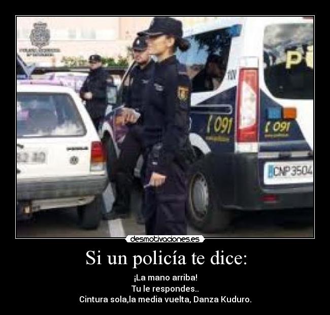 Si un policía te dice: - ¡La mano arriba!
Tu le respondes..
Cintura sola,la media vuelta, Danza Kuduro.