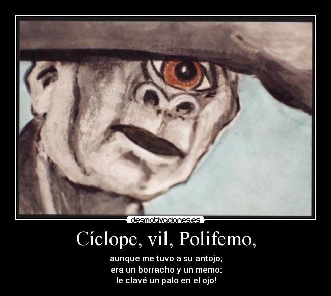 Cíclope, vil, Polifemo, - aunque me tuvo a su antojo;
era un borracho y un memo:
le clavé un palo en el ojo!
