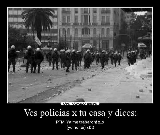 Ves policías x tu casa y dices: -
