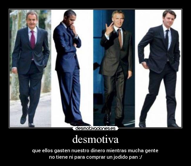 desmotiva - que ellos gasten nuestro dinero mientras mucha gente
no tiene ni para comprar un jodido pan :/