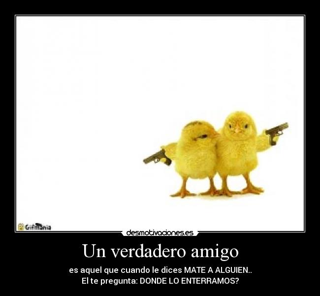 Un verdadero amigo - es aquel que cuando le dices MATE A ALGUIEN..
El te pregunta: DONDE LO ENTERRAMOS?