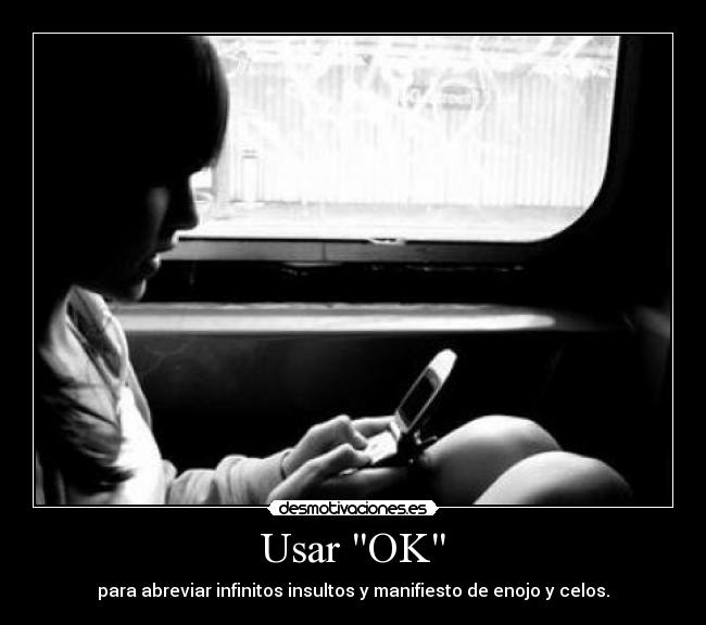 Usar OK - para abreviar infinitos insultos y manifiesto de enojo y celos.