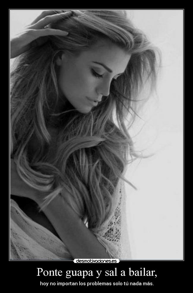 Ponte guapa y sal a bailar, - hoy no importan los problemas solo tú nada más.