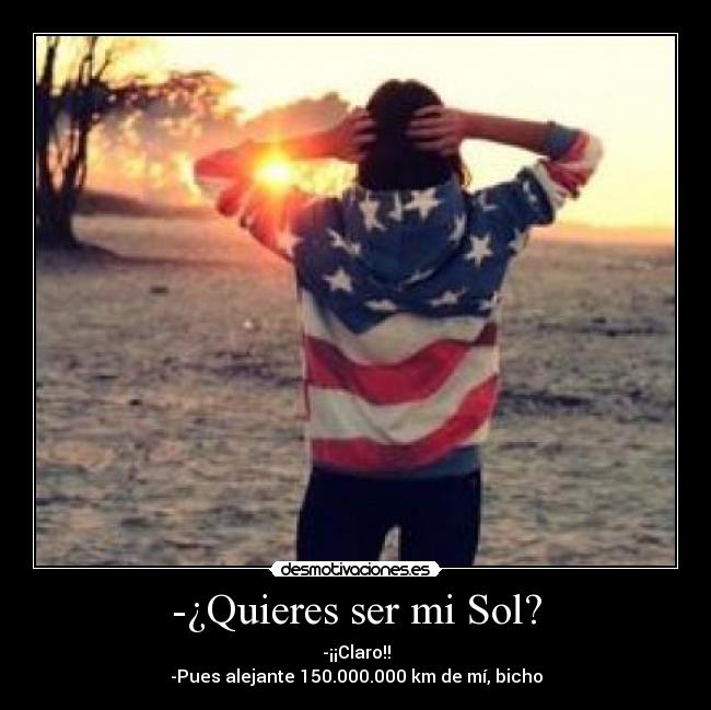 -¿Quieres ser mi Sol? - -¡¡Claro!!
-Pues alejante 150.000.000 km de mí, bicho