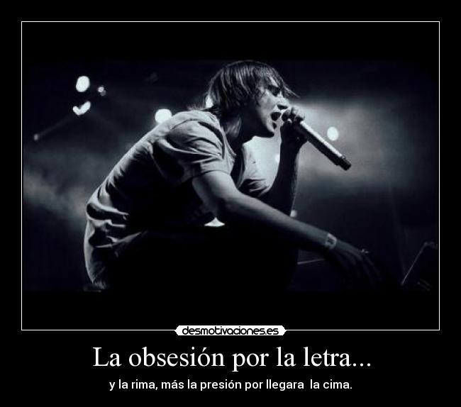 La obsesión por la letra... - y la rima, más la presión por llegara la cima.