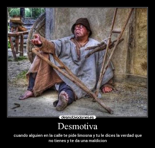 Desmotiva - cuando alguien en la calle te pide limosna y tu le dices la verdad que
no tienes y te da una maldicion