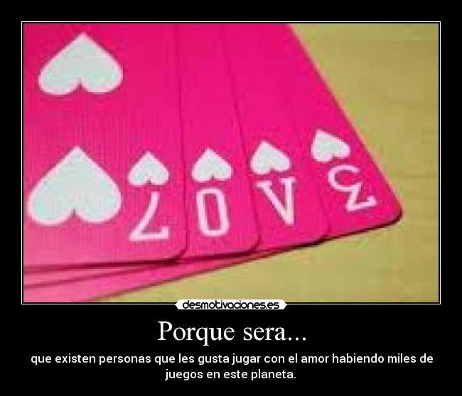 Porque sera... - que existen personas que les gusta jugar con el amor habiendo miles de
juegos en este planeta.