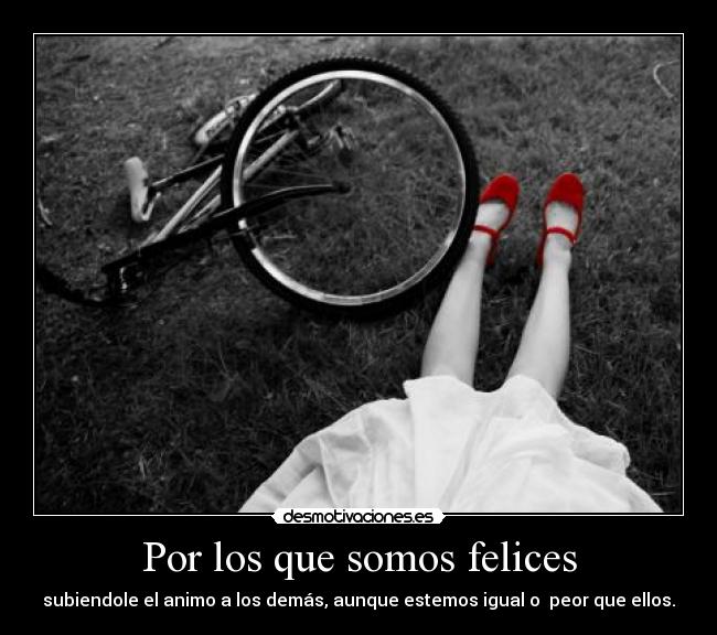 Por los que somos felices - subiendole el animo a los demás, aunque estemos igual o peor que ellos.