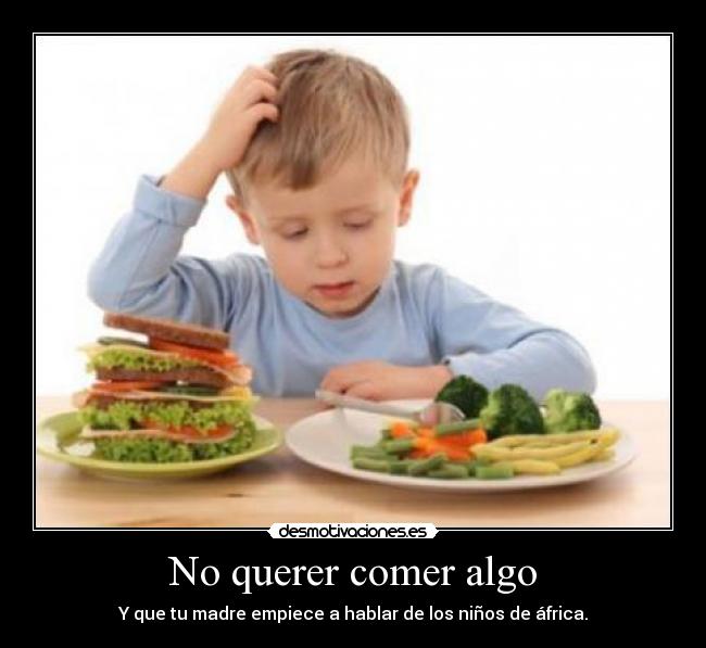 No querer comer algo - Y que tu madre empiece a hablar de los niños de áfrica.