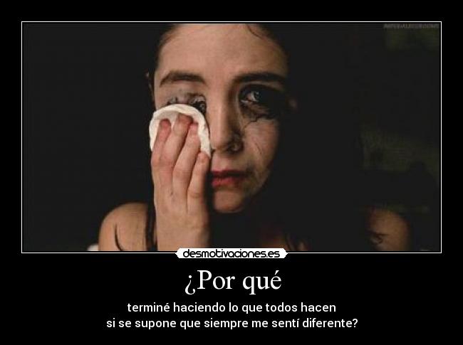 ¿Por qué - terminé haciendo lo que todos hacen
si se supone que siempre me sentí diferente?