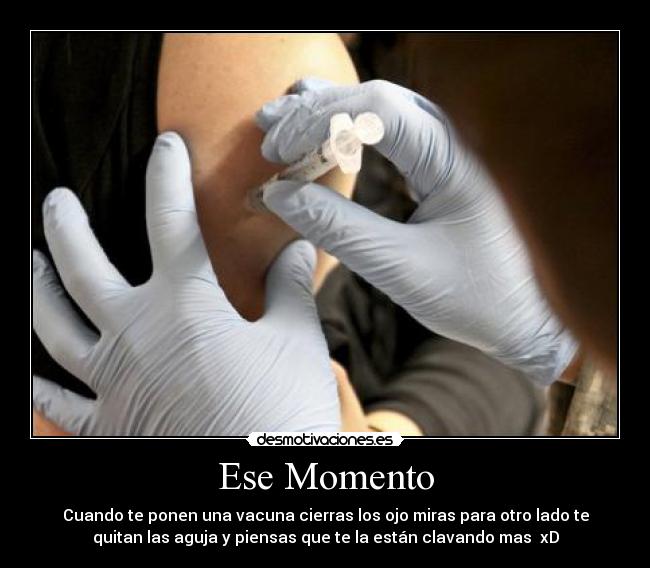 Ese Momento - Cuando te ponen una vacuna cierras los ojo miras para otro lado te
quitan las aguja y piensas que te la están clavando mas xD