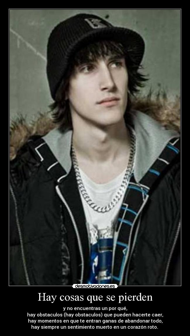 Hay cosas que se pierden - y no encuentras un por qué,
hay obstaculos (hay obstaculos) que pueden hacerte caer,
hay momentos en que te entran ganas de abandonar todo,
hay siempre un sentimiento muerto en un corazón roto. ♫