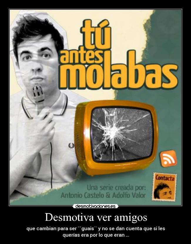 Desmotiva ver amigos - que cambian para ser ´´guais`` y no se dan cuenta que si les
querías era por lo que eran ...