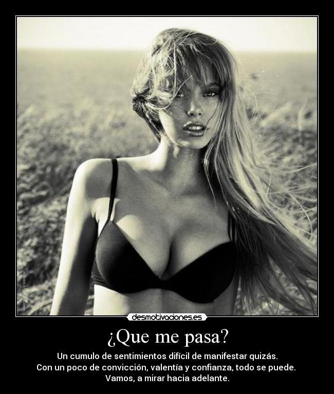 ¿Que me pasa? - Un cumulo de sentimientos difícil de manifestar quizás.
Con un poco de convicción, valentía y confianza, todo se puede.
Vamos, a mirar hacia adelante.