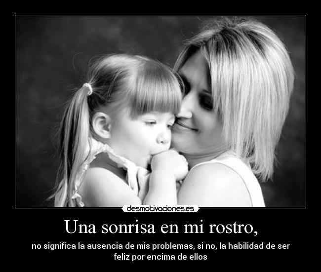 Una sonrisa en mi rostro, - no significa la ausencia de mis problemas, si no, la habilidad de ser
feliz por encima de ellos