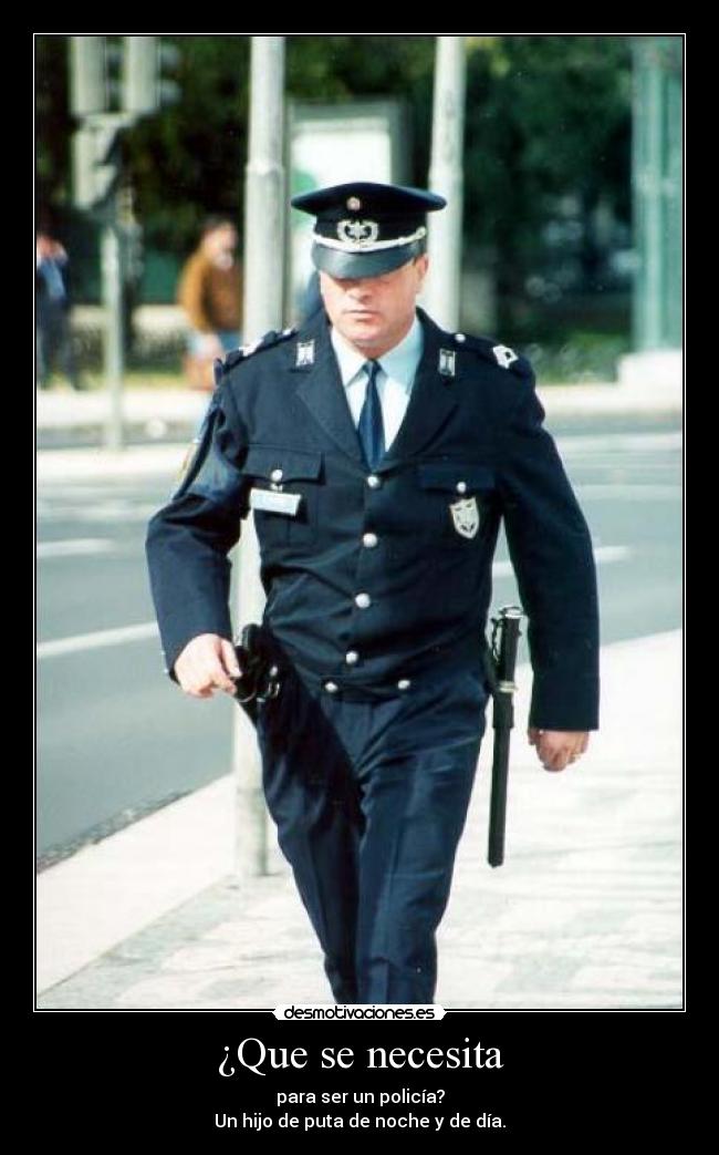 ¿Que se necesita - para ser un policía?
Un hijo de puta de noche y de día.