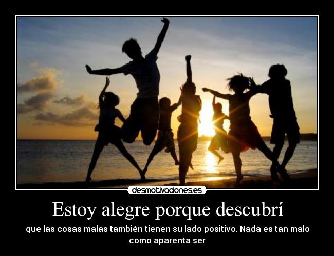 Estoy alegre porque descubrí - que las cosas malas también tienen su lado positivo. Nada es tan malo
como aparenta ser