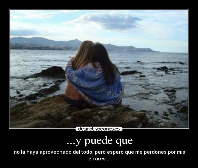 ...y puede que - no la haya aprovechado del todo, pero espero que me perdones por mis errores ...