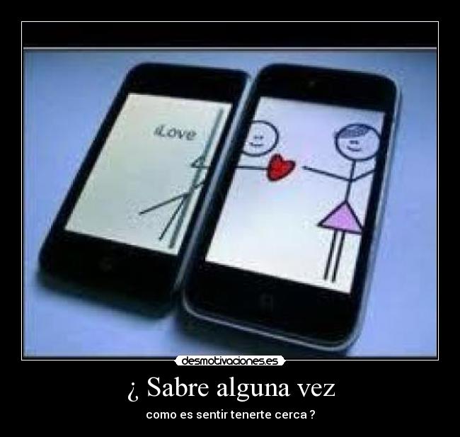 ¿ Sabre alguna vez - como es sentir tenerte cerca ?