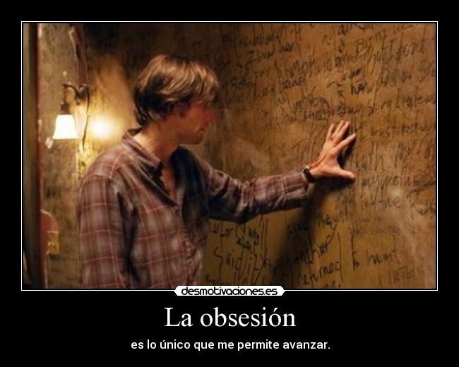 La obsesión - es lo único que me permite avanzar.