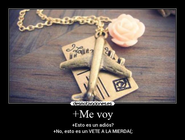 +Me voy - +Esto es un adiós?
+No, esto es un VETE A LA MIERDA(;