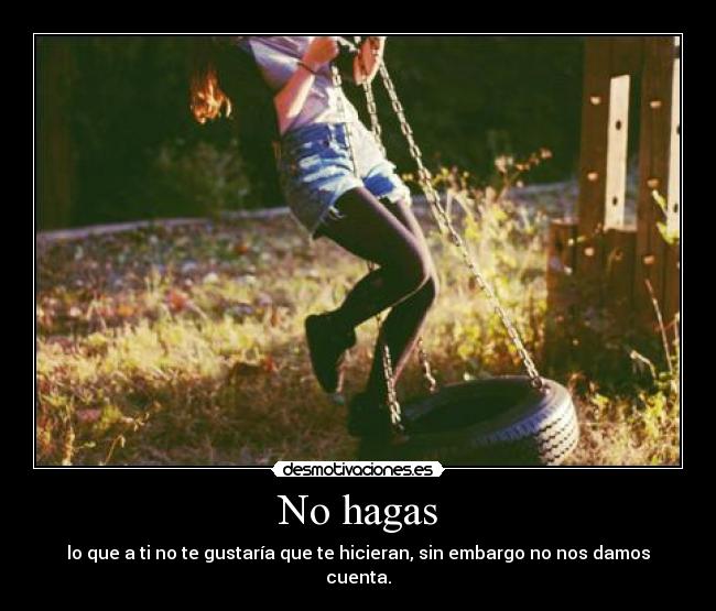 No hagas - lo que a ti no te gustaría que te hicieran, sin embargo no nos damos cuenta.