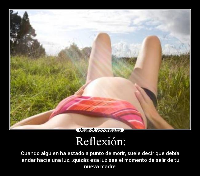 Reflexión: - Cuando alguien ha estado a punto de morir, suele decir que debía
andar hacia una luz...quizás esa luz sea el momento de salir de tu
nueva madre.