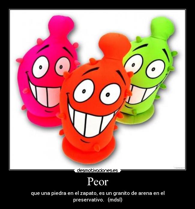 Peor - que una piedra en el zapato, es un granito de arena en el preservativo. (mdsl)