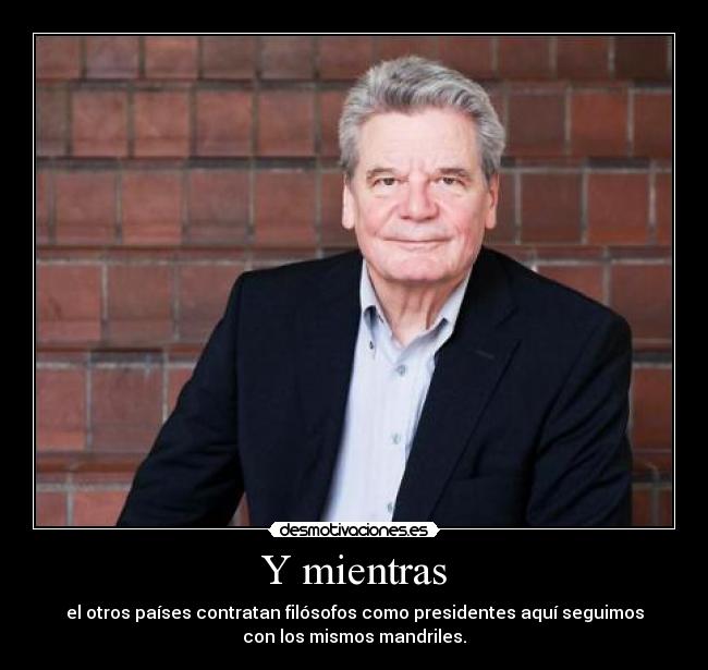 Y mientras - el otros países contratan filósofos como presidentes aquí seguimos
con los mismos mandriles.