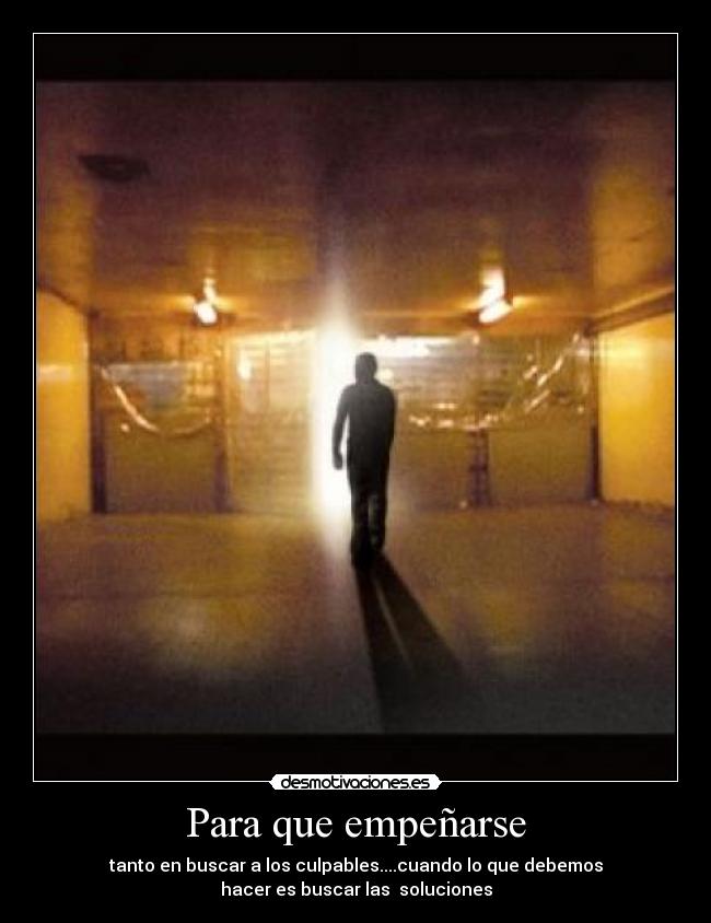 Para que empeñarse - tanto en buscar a los culpables....cuando lo que debemos
hacer es buscar las soluciones