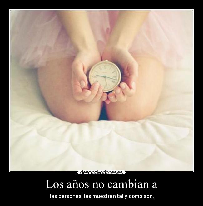 Los años no cambian a - las personas, las muestran tal y como son.