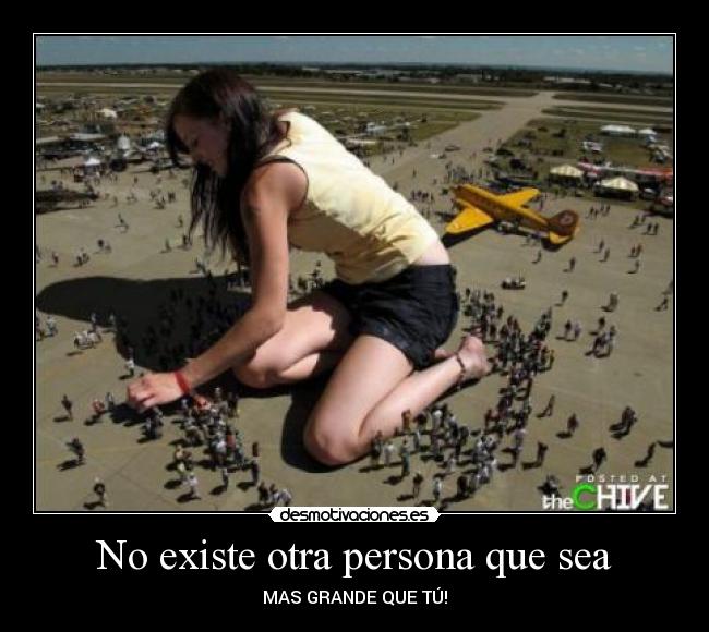 No existe otra persona que sea - MAS GRANDE QUE TÚ!