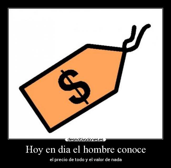 Hoy en dia el hombre conoce - el precio de todo y el valor de nada