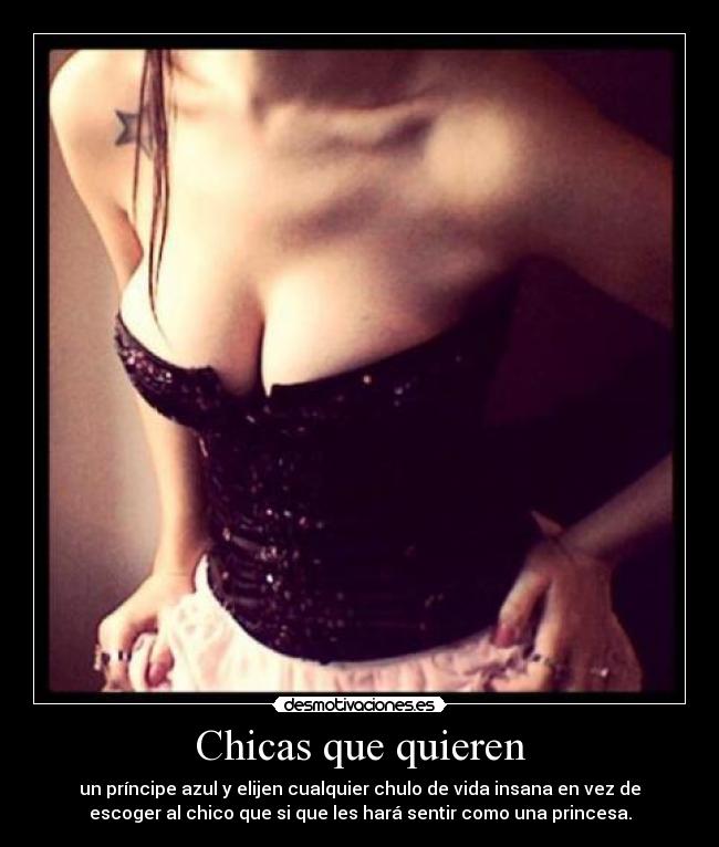 Chicas que quieren - un príncipe azul y elijen cualquier chulo de vida insana en vez de
escoger al chico que si que les hará sentir como una princesa.
