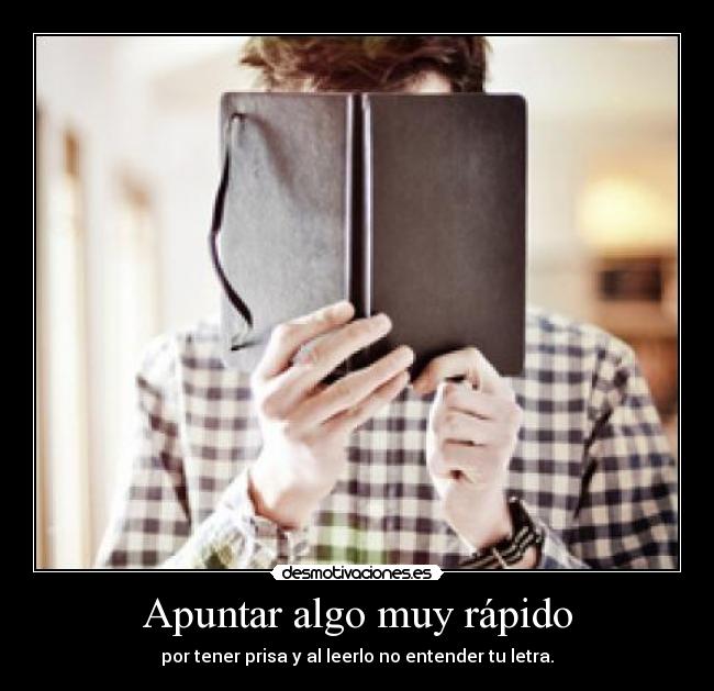 Apuntar algo muy rápido - por tener prisa y al leerlo no entender tu letra.