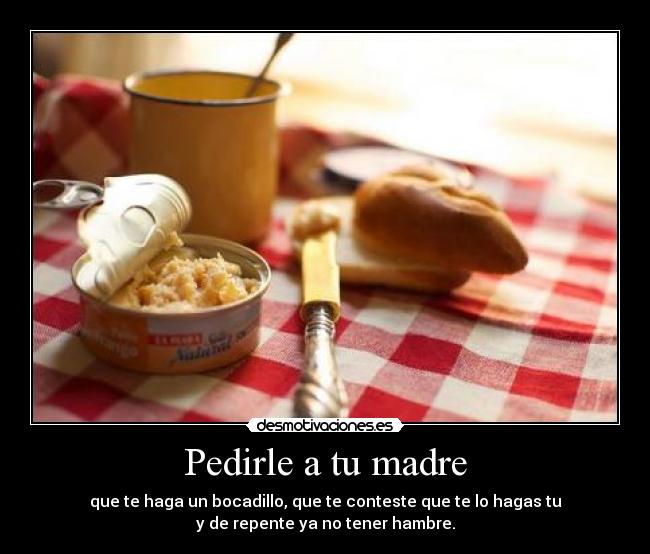 Pedirle a tu madre - que te haga un bocadillo, que te conteste que te lo hagas tu
y de repente ya no tener hambre.