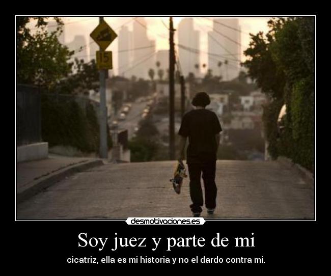 Soy juez y parte de mi - cicatriz, ella es mi historia y no el dardo contra mi.