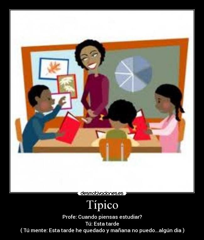 Típico - Profe: Cuando piensas estudiar?
Tú: Esta tarde
( Tú mente: Esta tarde he quedado y mañana no puedo...algún dia )