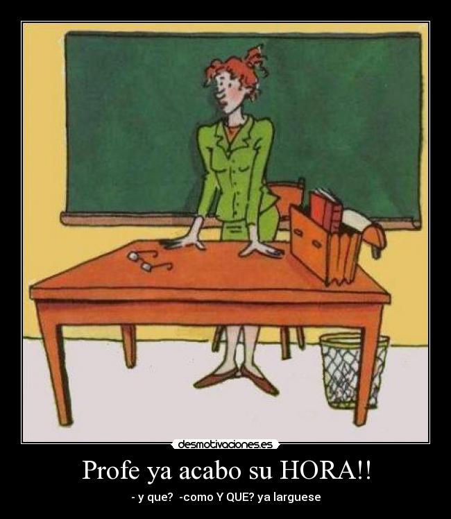 Profe ya acabo su HORA!! - - y que? -como Y QUE? ya larguese
