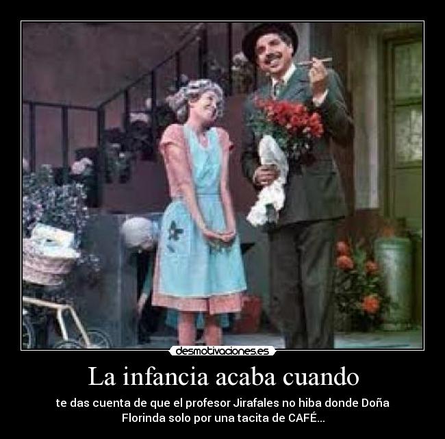La infancia acaba cuando - te das cuenta de que el profesor Jirafales no hiba donde Doña
Florinda solo por una tacita de CAFÉ...