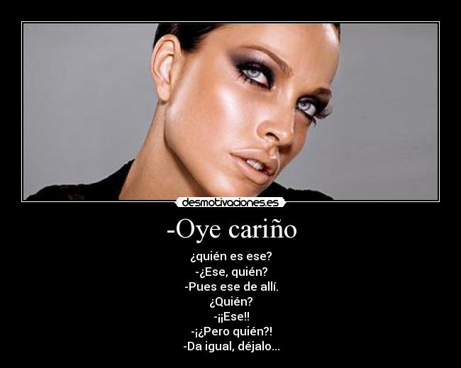 -Oye cariño - ¿quién es ese?
-¿Ese, quién?
-Pues ese de allí.
¿Quién?
-¡¡Ese!!
-¡¿Pero quién?!
-Da igual, déjalo...