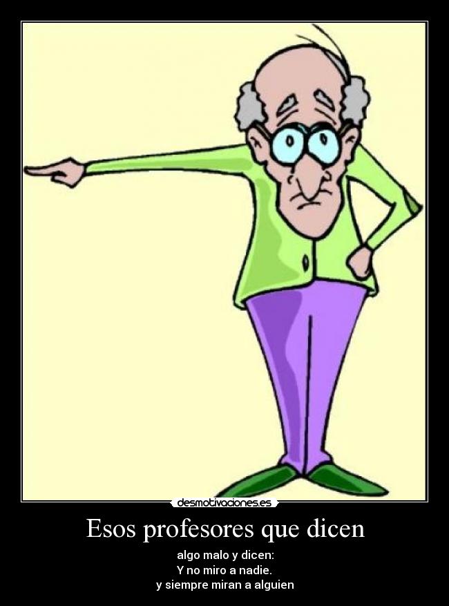 Esos profesores que dicen - algo malo y dicen:
Y no miro a nadie.
y siempre miran a alguien