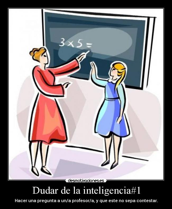 Dudar de la inteligencia#1 - Hacer una pregunta a un/a profesor/a, y que este no sepa contestar.