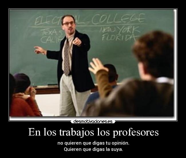 En los trabajos los profesores - no quieren que digas tu opinión.
Quieren que digas la suya.