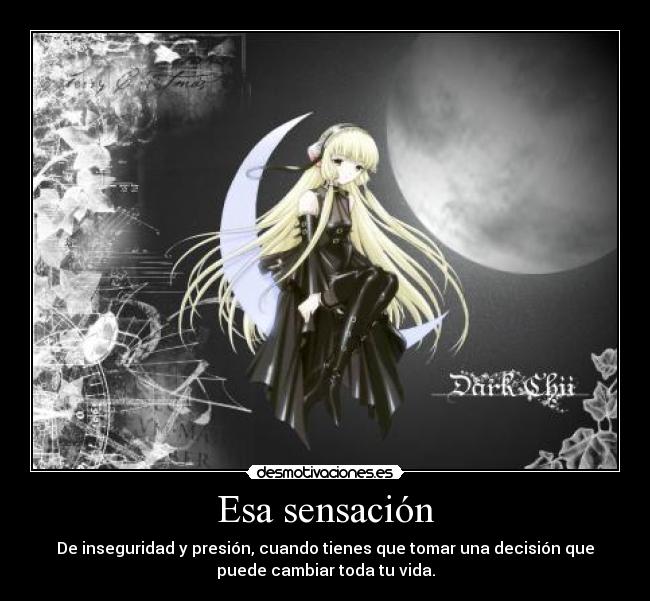 Esa sensación - De inseguridad y presión, cuando tienes que tomar una decisión que
puede cambiar toda tu vida.