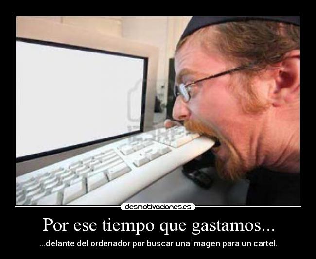 Por ese tiempo que gastamos... -