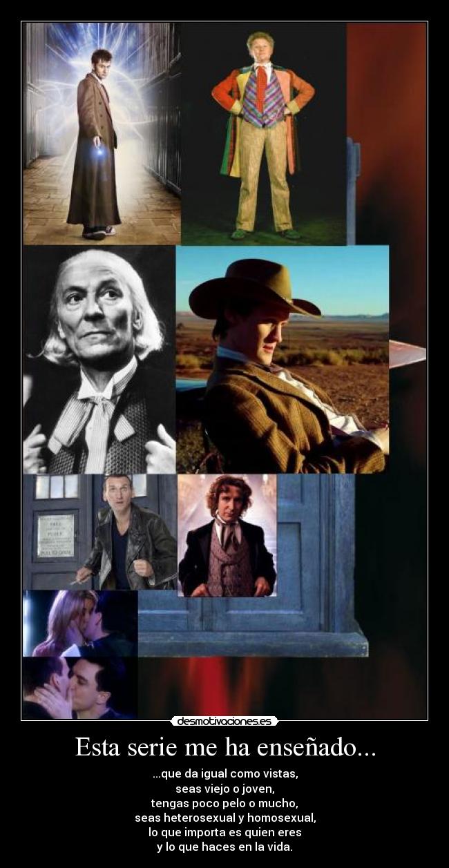 Esta serie me ha enseñado... - ...que da igual como vistas,
seas viejo o joven,
tengas poco pelo o mucho,
seas heterosexual y homosexual,
lo que importa es quien eres
y lo que haces en la vida.