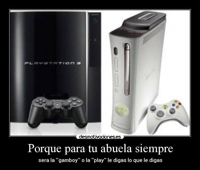 Porque para tu abuela siempre - sera la gamboy o la play le digas lo que le digas