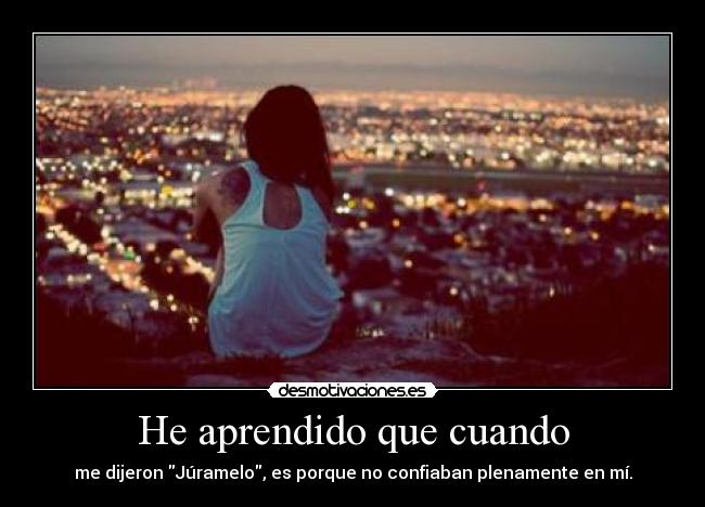 He aprendido que cuando - me dijeron Júramelo, es porque no confiaban plenamente en mí.