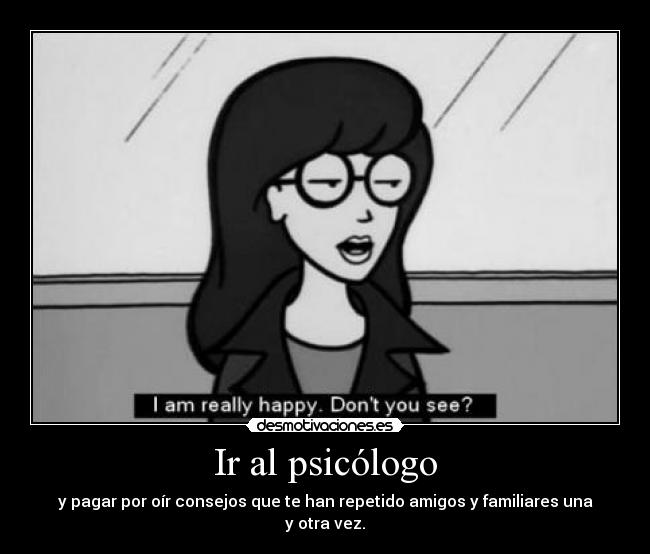 Ir al psicólogo - y pagar por oír consejos que te han repetido amigos y familiares una y otra vez.